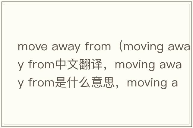 move away from（moving away from中文翻譯，moving away from是什么意思，moving away from發(fā)音、用法及例句）