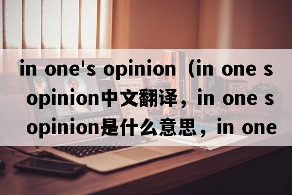 in one's opinion（in one s opinion中文翻譯，in one s opinion是什么意思，in one s opinion發(fā)音、用法及例句）