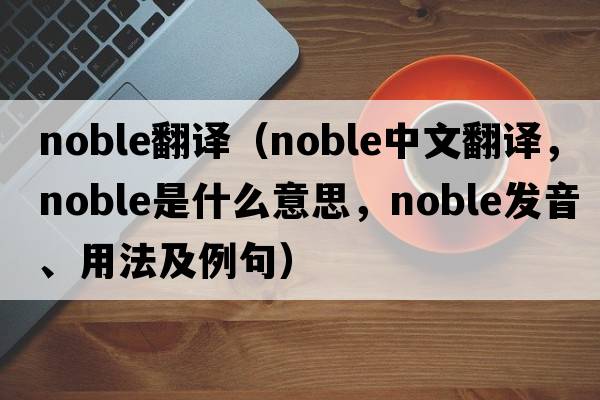 noble翻譯（noble中文翻譯，noble是什么意思，noble發(fā)音、用法及例句）
