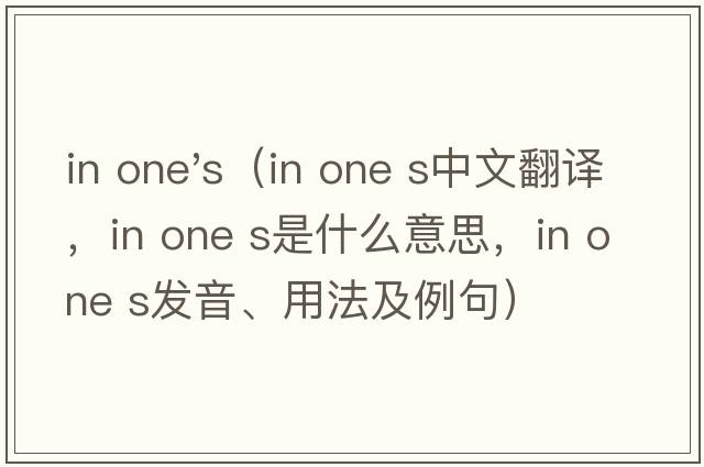 in one's（in one s中文翻譯，in one s是什么意思，in one s發(fā)音、用法及例句）