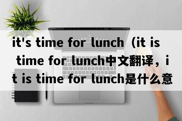 it's time for lunch（it is time for lunch中文翻譯，it is time for lunch是什么意思，it is time for lunch發(fā)音、用
