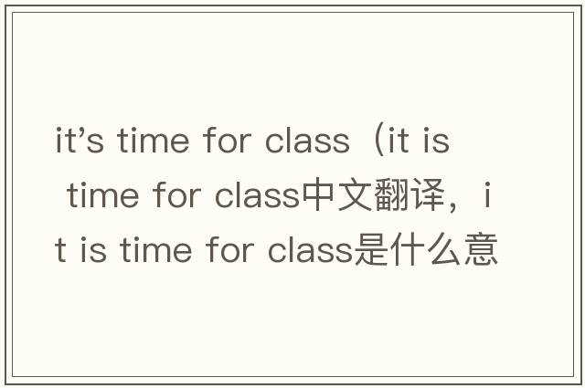 it's time for class（it is time for class中文翻譯，it is time for class是什么意思，it is time for class發(fā)音、用
