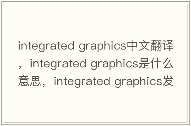 integrated graphics中文翻譯，integrated graphics是什么意思，integrated graphics發(fā)音、用法及例句