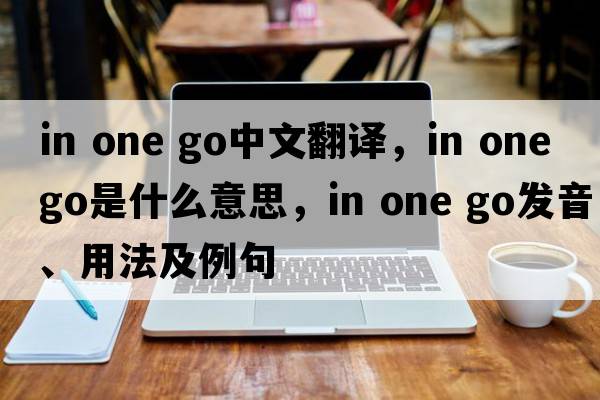 in one go中文翻譯，in one go是什么意思，in one go發(fā)音、用法及例句