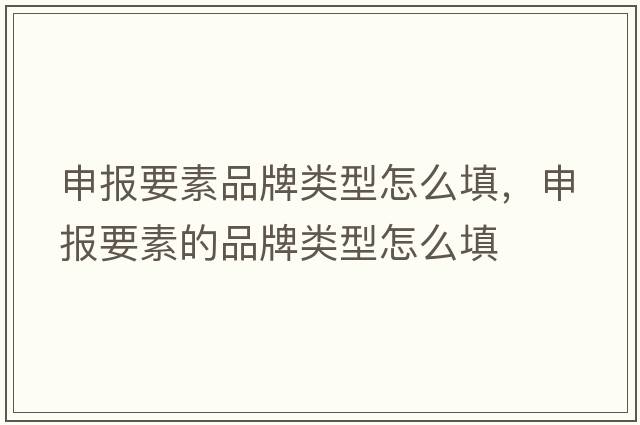 申報(bào)要素品牌類(lèi)型怎么填，申報(bào)要素的品牌類(lèi)型怎么填