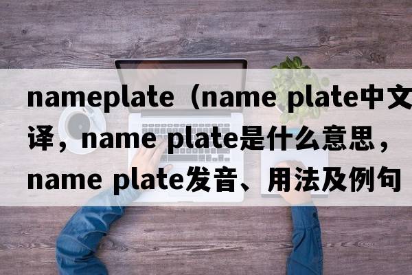 nameplate（name plate中文翻譯，name plate是什么意思，name plate發(fā)音、用法及例句）