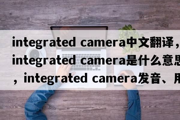 integrated camera中文翻譯，integrated camera是什么意思，integrated camera發(fā)音、用法及例句
