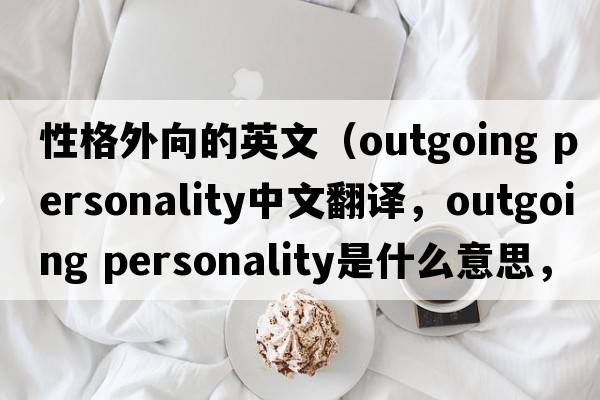 性格外向的英文（outgoing personality中文翻譯，outgoing personality是什么意思，outgoing personality發(fā)音、用法及例句）
