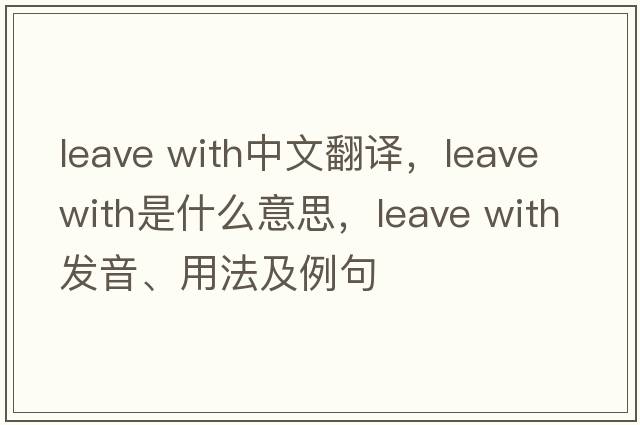 leave with中文翻譯，leave with是什么意思，leave with發(fā)音、用法及例句