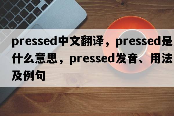 pressed中文翻譯，pressed是什么意思，pressed發(fā)音、用法及例句