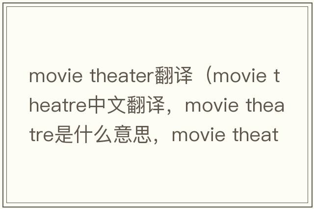 movie theater翻譯（movie theatre中文翻譯，movie theatre是什么意思，movie theatre發(fā)音、用法及例句）