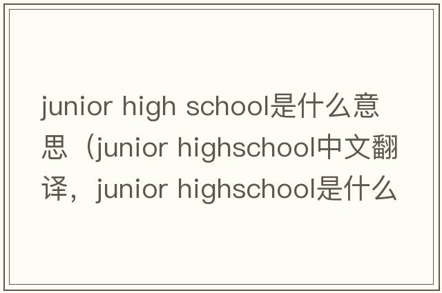 junior high school是什么意思（junior highschool中文翻譯，junior highschool是什么意思，junior highschool發(fā)音、用法及例句）