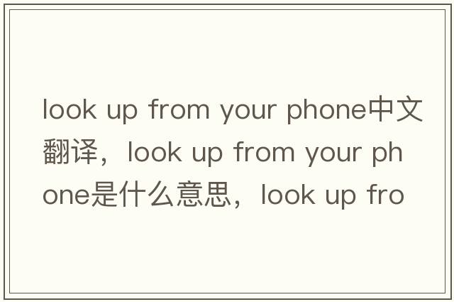 look up from your phone中文翻譯，look up from your phone是什么意思，look up from your phone發(fā)音、用法及例句