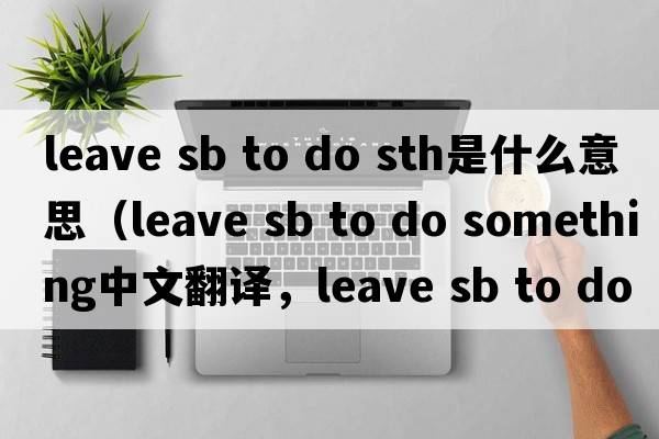 leave sb to do sth是什么意思（leave sb to do something中文翻譯，leave sb to do something是什么意思，leave sb to do so