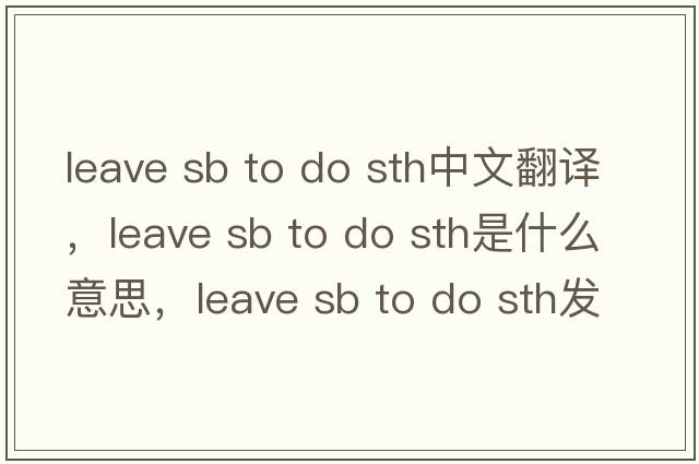 leave sb to do sth中文翻譯，leave sb to do sth是什么意思，leave sb to do sth發(fā)音、用法及例句