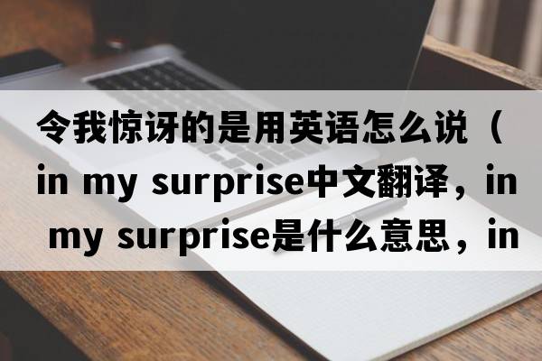 令我驚訝的是用英語怎么說（in my surprise中文翻譯，in my surprise是什么意思，in my surprise發(fā)音、用法及例句）