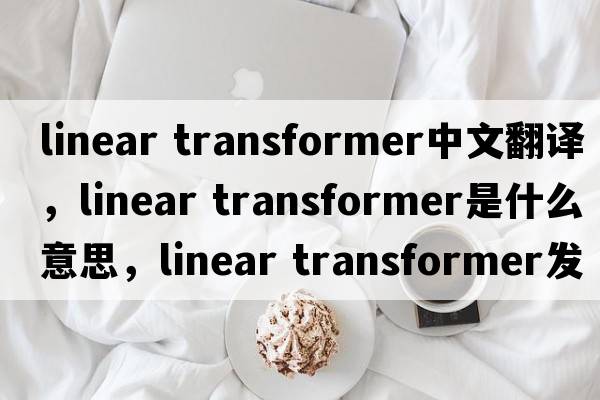 linear transformer中文翻譯，linear transformer是什么意思，linear transformer發(fā)音、用法及例句