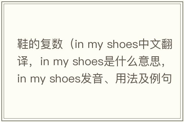 鞋的復(fù)數(shù)（in my shoes中文翻譯，in my shoes是什么意思，in my shoes發(fā)音、用法及例句）