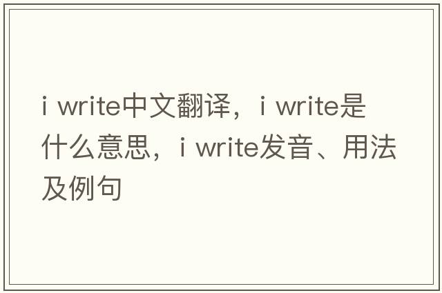i write中文翻譯，i write是什么意思，i write發(fā)音、用法及例句