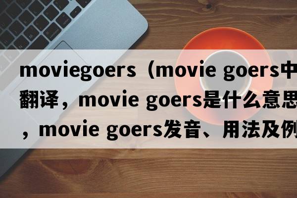 moviegoers（movie goers中文翻譯，movie goers是什么意思，movie goers發(fā)音、用法及例句）