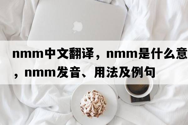 nmm中文翻譯，nmm是什么意思，nmm發(fā)音、用法及例句