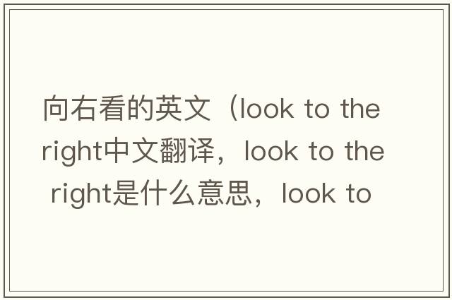 向右看的英文（look to the right中文翻譯，look to the right是什么意思，look to the right發(fā)音、用法及例句）