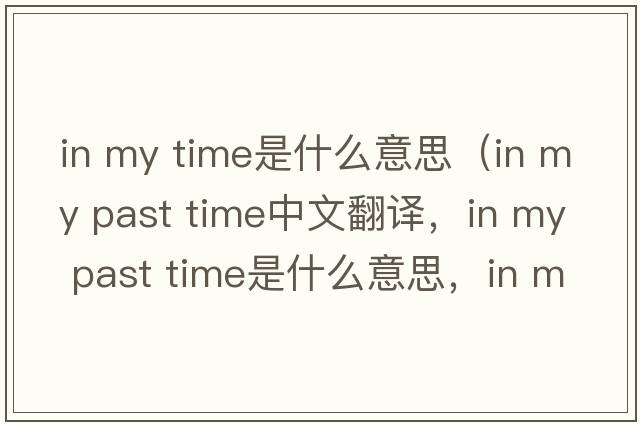 in my time是什么意思（in my past time中文翻譯，in my past time是什么意思，in my past time發(fā)音、用法及例句）
