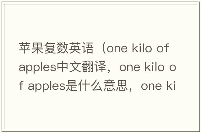 蘋果復數英語（one kilo of apples中文翻譯，one kilo of apples是什么意思，one kilo of apples發(fā)音、用法及例句）