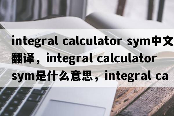 integral calculator sym中文翻譯，integral calculator sym是什么意思，integral calculator sym發(fā)音、用法及例句