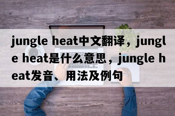 jungle heat中文翻譯，jungle heat是什么意思，jungle heat發(fā)音、用法及例句