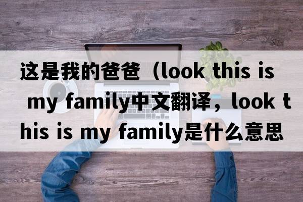 這是我的爸爸（look this is my family中文翻譯，look this is my family是什么意思，look this is my family發(fā)音、用法及例句）