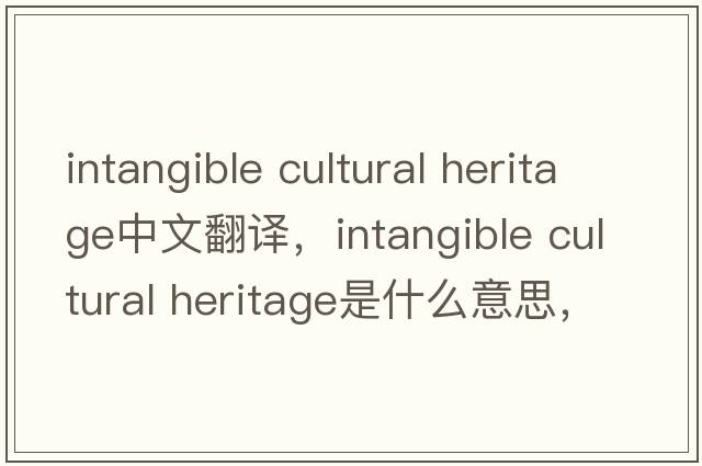 intangible cultural heritage中文翻譯，intangible cultural heritage是什么意思，intangible cultural heritage發(fā)音、用法