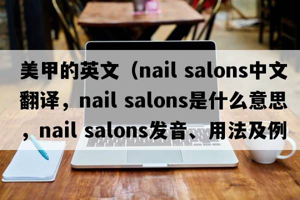 美甲的英文（nail salons中文翻譯，nail salons是什么意思，nail salons發(fā)音、用法及例句）