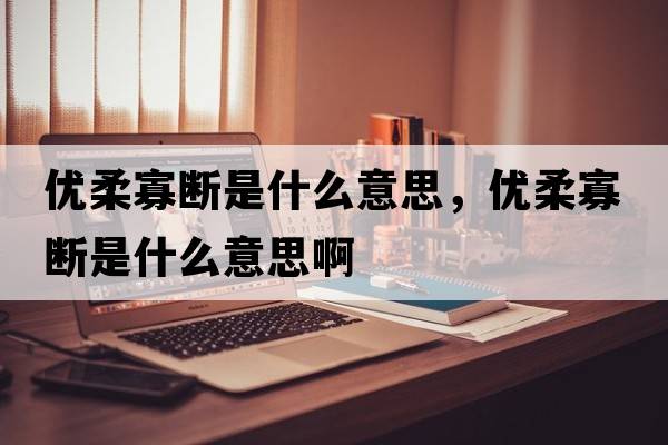 優(yōu)柔寡斷是什么意思，優(yōu)柔寡斷是什么意思啊