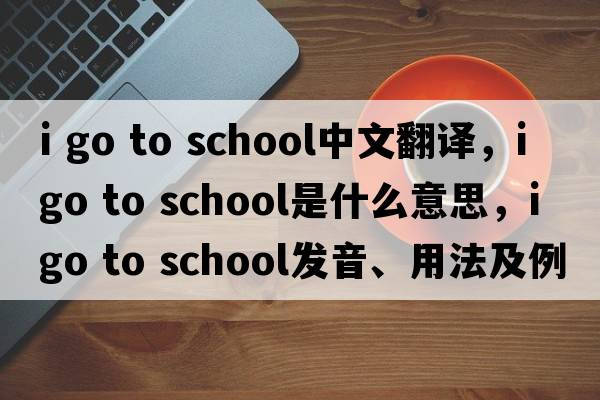 i go to school中文翻譯，i go to school是什么意思，i go to school發(fā)音、用法及例句