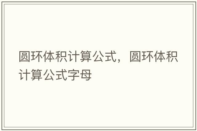 圓環(huán)體積計算公式，圓環(huán)體積計算公式字母