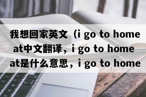我想回家英文（i go to home at中文翻譯，i go to home at是什么意思，i go to home at發(fā)音、用法及例句）