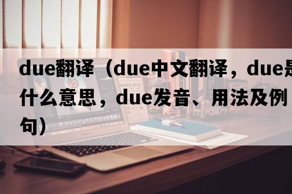 due翻譯（due中文翻譯，due是什么意思，due發(fā)音、用法及例句）