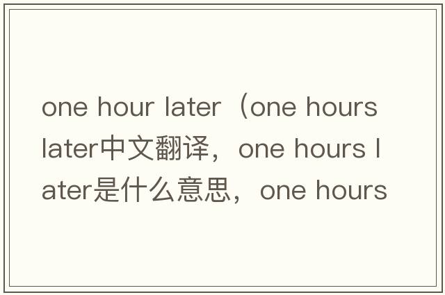 one hour later（one hours later中文翻譯，one hours later是什么意思，one hours later發(fā)音、用法及例句）