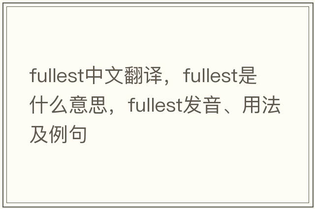 fullest中文翻譯，fullest是什么意思，fullest發(fā)音、用法及例句