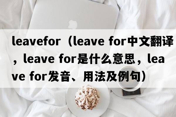 leavefor（leave for中文翻譯，leave for是什么意思，leave for發(fā)音、用法及例句）