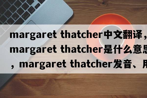 margaret thatcher中文翻譯，margaret thatcher是什么意思，margaret thatcher發(fā)音、用法及例句