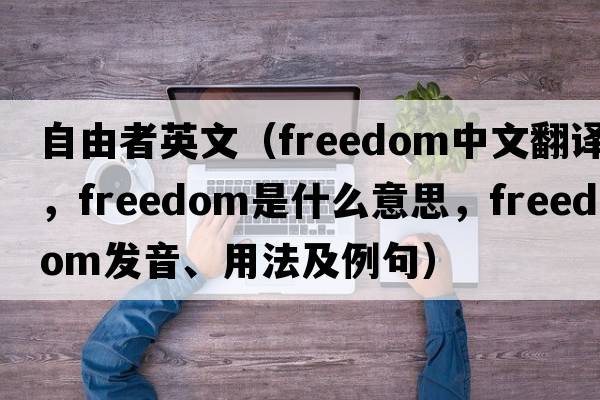 自由者英文（freedom中文翻譯，freedom是什么意思，freedom發(fā)音、用法及例句）