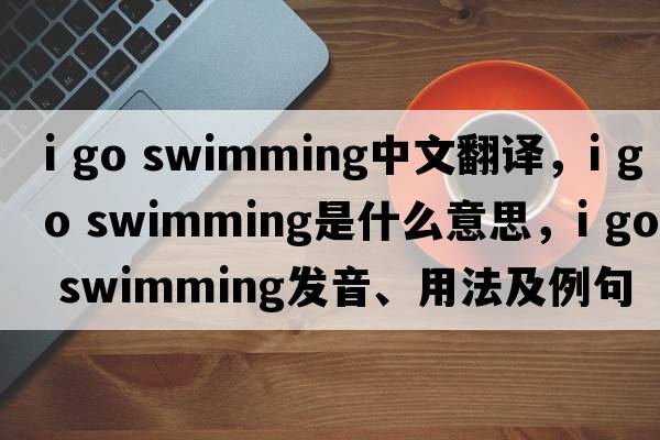 i go swimming中文翻譯，i go swimming是什么意思，i go swimming發(fā)音、用法及例句