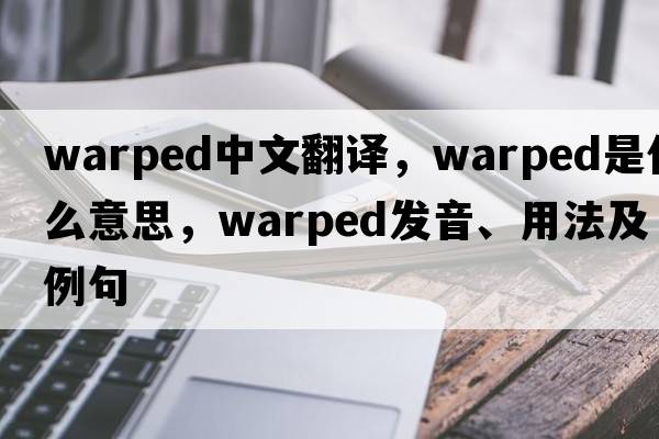 warped中文翻譯，warped是什么意思，warped發(fā)音、用法及例句