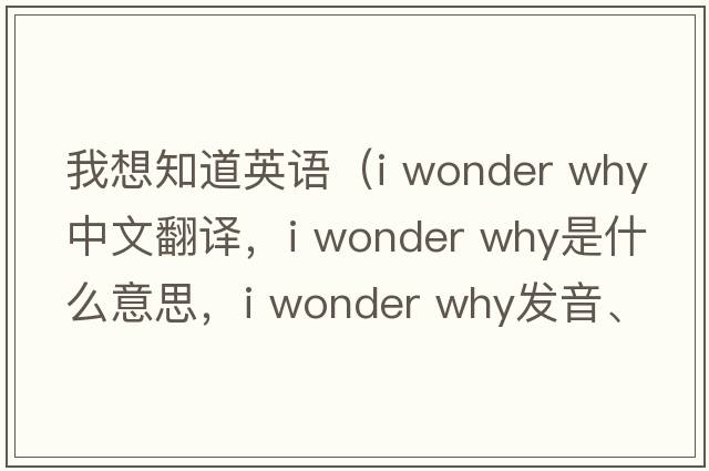 我想知道英語（i wonder why中文翻譯，i wonder why是什么意思，i wonder why發(fā)音、用法及例句）