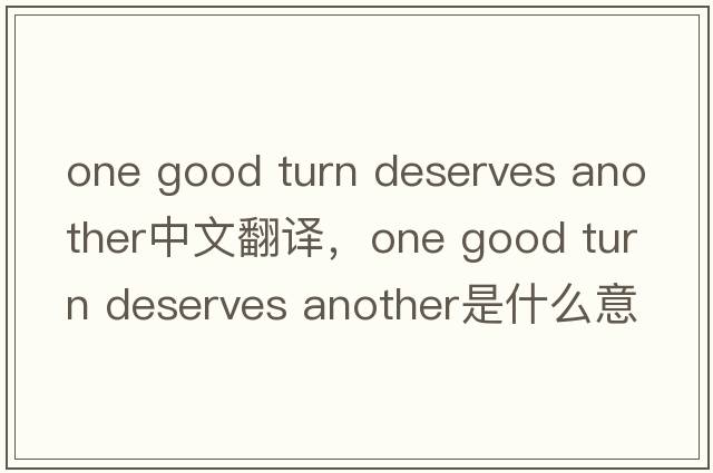 one good turn deserves another中文翻譯，one good turn deserves another是什么意思，one good turn deserves anothe