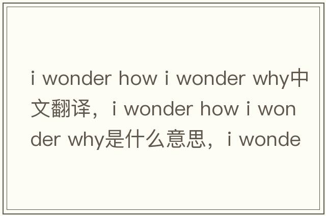 i wonder how i wonder why中文翻譯，i wonder how i wonder why是什么意思，i wonder how i wonder why發(fā)音、用法及例句
