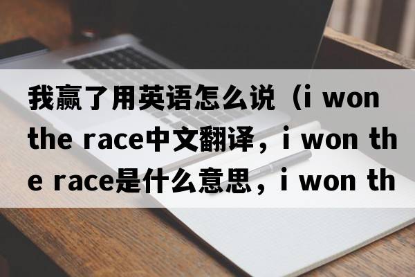 我贏了用英語怎么說（i won the race中文翻譯，i won the race是什么意思，i won the race發(fā)音、用法及例句）