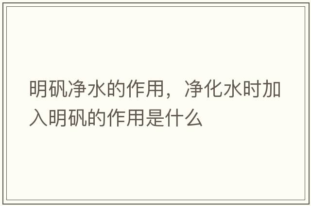 明礬凈水的作用，凈化水時(shí)加入明礬的作用是什么